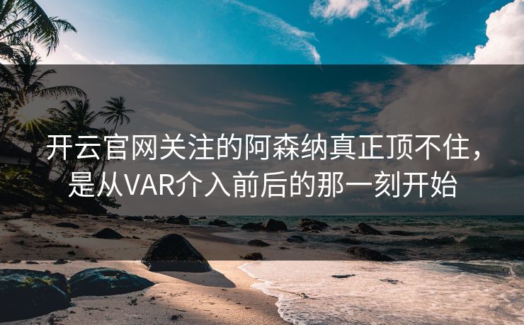 开云官网关注的阿森纳真正顶不住，是从VAR介入前后的那一刻开始