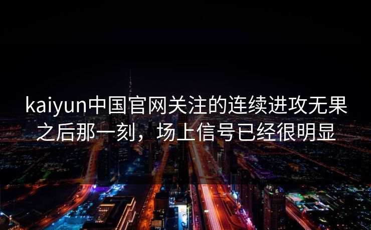 kaiyun中国官网关注的连续进攻无果之后那一刻，场上信号已经很明显