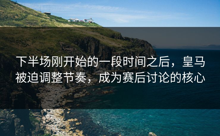 下半场刚开始的一段时间之后,皇马被迫调整节奏,成为赛后讨论的核心 下半场刚开始的一段时间之后,皇马被迫调整节奏,成为赛后讨论的核心