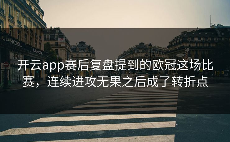 开云app赛后复盘提到的欧冠这场比赛,连续进攻无果之后成了转折点 开云app赛后复盘提到的欧冠这场比赛,连续进攻无果之后成了转折点